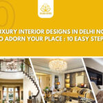 Luxury Interior Designs in Delhi NCR to adorn your place : 10 easy steps