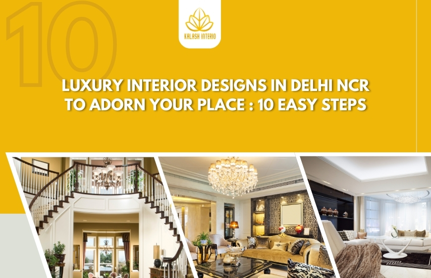 Luxury Interior Designs in Delhi NCR to adorn your place : 10 easy steps